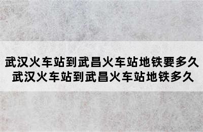 武汉火车站到武昌火车站地铁要多久 武汉火车站到武昌火车站地铁多久